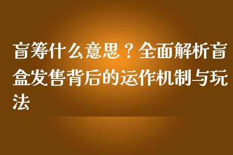 盲筹什么意思？全面解析盲盒发售背后的运作机制与玩法_https://m.ycdhulan.com_理财产品_第1张