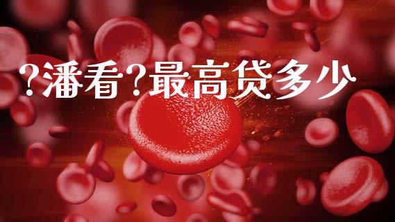 ?潘看?最高贷多少_https://m.ycdhulan.com_理财产品_第1张