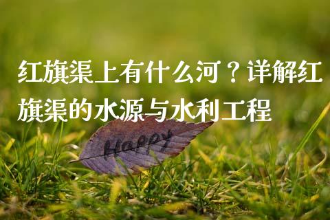 红旗渠上有什么河？详解红旗渠的水源与水利工程_https://m.ycdhulan.com_期货交易_第1张