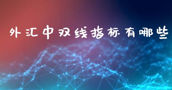 外汇中双线指标有哪些_https://m.ycdhulan.com_理财产品_第1张