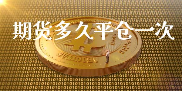 期货多久平仓一次_https://m.ycdhulan.com_证券新闻_第1张