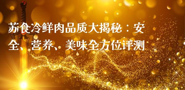 苏食冷鲜肉品质大揭秘：安全、营养、美味全方位评测_https://m.ycdhulan.com_股市在线_第1张