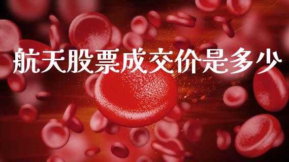航天股票成交价是多少_https://m.ycdhulan.com_理财产品_第1张
