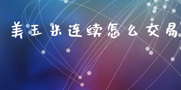 美玉米连续怎么交易_https://m.ycdhulan.com_股市在线_第1张