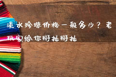 淡水珍珠价格一般多少？老玩家给你掰扯掰扯_https://m.ycdhulan.com_证券新闻_第1张