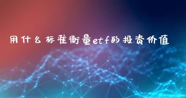 用什么标准衡量etf的投资价值_https://m.ycdhulan.com_股市在线_第1张