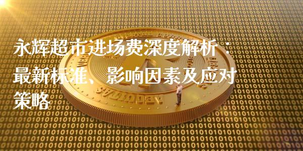永辉超市进场费深度解析：最新标准、影响因素及应对策略_https://m.ycdhulan.com_财经要闻_第1张