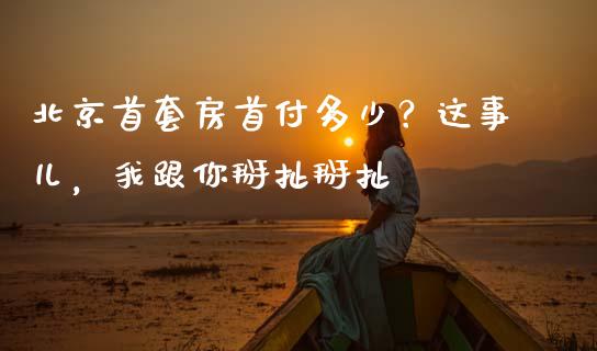 北京首套房首付多少？这事儿，我跟你掰扯掰扯_https://m.ycdhulan.com_国际金融_第1张