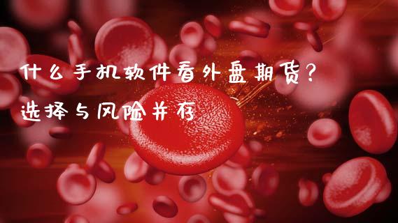 什么手机软件看外盘期货？选择与风险并存_https://m.ycdhulan.com_理财产品_第1张