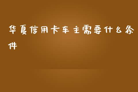 华夏信用卡车主需要什么条件_https://m.ycdhulan.com_期货交易_第1张