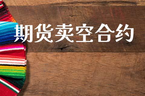 期货卖空合约_https://m.ycdhulan.com_理财产品_第1张