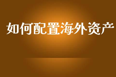 如何配置海外资产_https://m.ycdhulan.com_国际金融_第1张