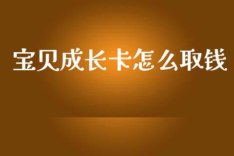 宝贝成长卡怎么取钱_https://m.ycdhulan.com_证券新闻_第1张