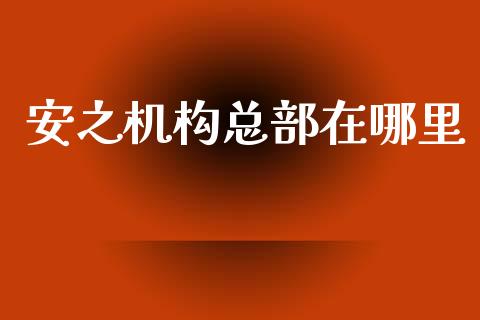 安之机构总部在哪里_https://m.ycdhulan.com_财经要闻_第1张