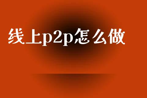 线上p2p怎么做_https://m.ycdhulan.com_财经要闻_第1张