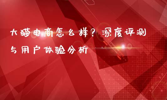 大猫电商怎么样？深度评测与用户体验分析_https://m.ycdhulan.com_期货交易_第1张