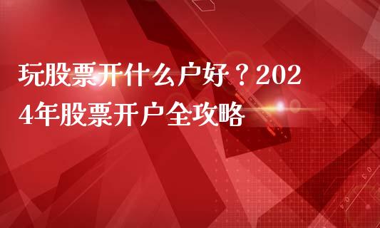 玩股票开什么户好？2024年股票开户全攻略_https://m.ycdhulan.com_股市在线_第1张