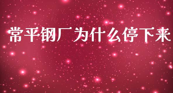 常平钢厂为什么停下来_https://m.ycdhulan.com_股市在线_第1张