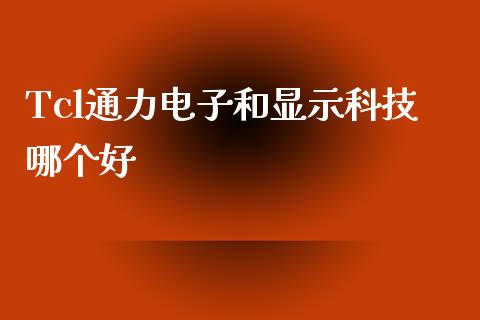 Tcl通力电子和显示科技哪个好_https://m.ycdhulan.com_证券新闻_第1张