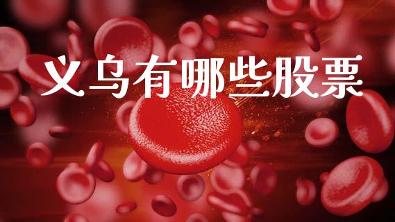 义乌有哪些股票_https://m.ycdhulan.com_财经要闻_第1张