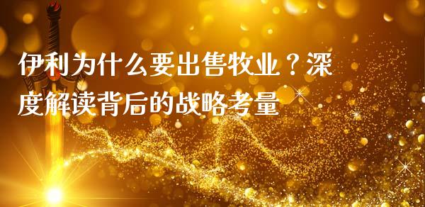 伊利为什么要出售牧业？深度解读背后的战略考量_https://m.ycdhulan.com_股市在线_第1张