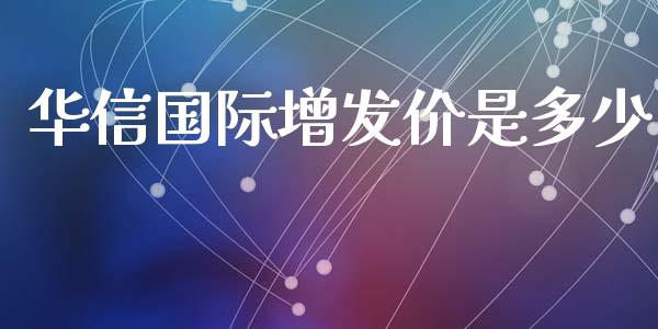 华信国际增发价是多少_https://m.ycdhulan.com_理财产品_第1张