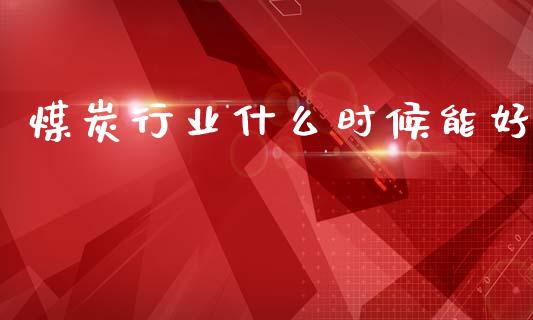 煤炭行业什么时候能好_https://m.ycdhulan.com_股市在线_第1张