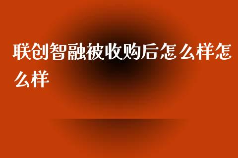 联创智融被收购后怎么样怎么样_https://m.ycdhulan.com_财经要闻_第1张
