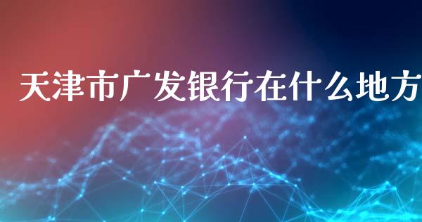 天津市广发银行在什么地方_https://m.ycdhulan.com_股市在线_第1张