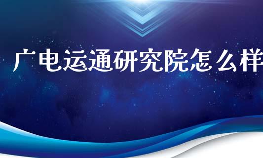 广电运通研究院怎么样_https://m.ycdhulan.com_证券新闻_第1张
