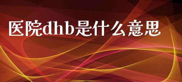 医院dhb是什么意思_https://m.ycdhulan.com_国际金融_第1张