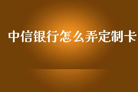 中信银行怎么弄定制卡_https://m.ycdhulan.com_理财产品_第1张