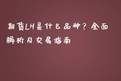 期货LH是什么品种？全面解析及交易指南_https://m.ycdhulan.com_财经要闻_第1张