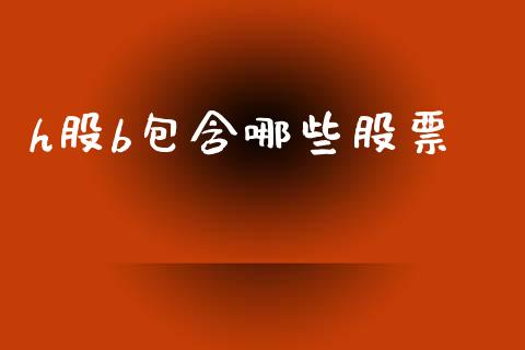 h股b包含哪些股票_https://m.ycdhulan.com_国际金融_第1张