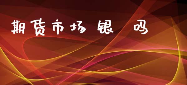 期货市场 银  吗_https://m.ycdhulan.com_证券新闻_第1张
