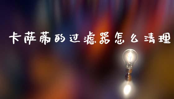 卡萨蒂的过滤器怎么清理_https://m.ycdhulan.com_理财产品_第1张