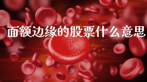 面额边缘的股票什么意思_https://m.ycdhulan.com_证券新闻_第1张