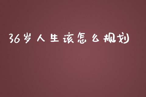 36岁人生该怎么规划_https://m.ycdhulan.com_理财产品_第1张