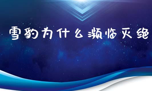 雪豹为什么濒临灭绝_https://m.ycdhulan.com_股市在线_第1张