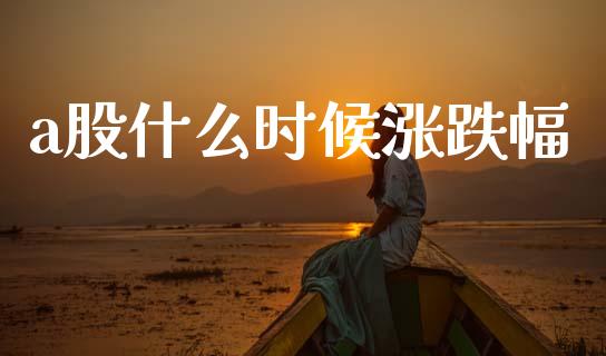 a股什么时候涨跌幅_https://m.ycdhulan.com_国际金融_第1张