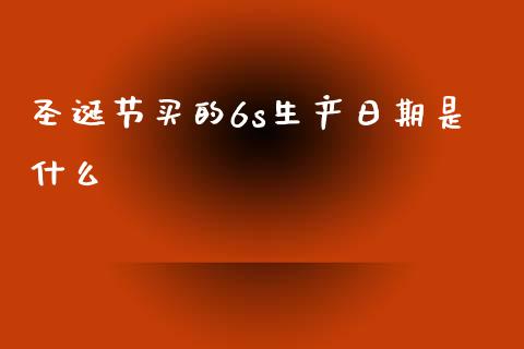 圣诞节买的6s生产日期是什么_https://m.ycdhulan.com_理财产品_第1张