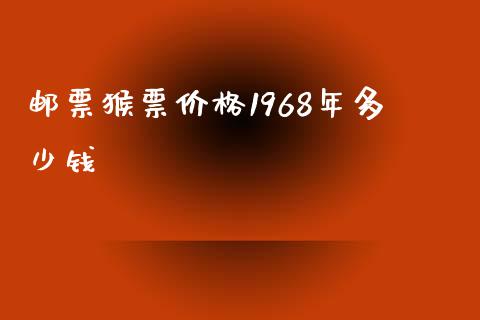 邮票猴票价格1968年多少钱_https://m.ycdhulan.com_财经要闻_第1张