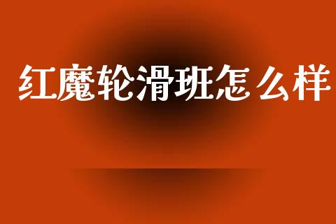 红魔轮滑班怎么样_https://m.ycdhulan.com_理财产品_第1张