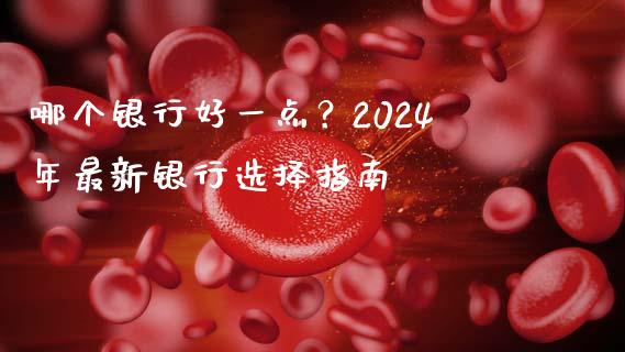 哪个银行好一点？2024年最新银行选择指南_https://m.ycdhulan.com_期货交易_第1张