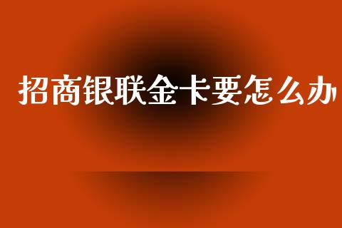 招商银联金卡要怎么办_https://m.ycdhulan.com_国际金融_第1张