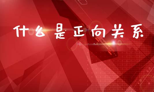 什么是正向关系_https://m.ycdhulan.com_财经要闻_第1张