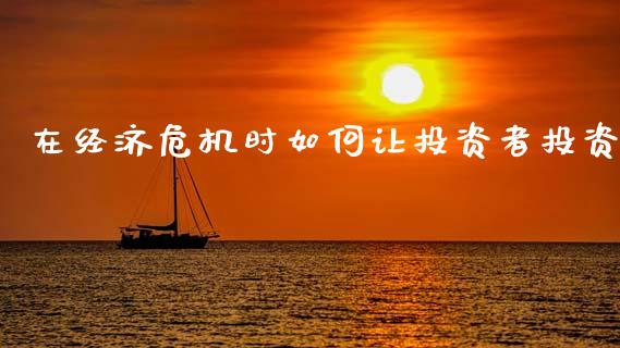 在经济危机时如何让投资者投资_https://m.ycdhulan.com_理财产品_第1张