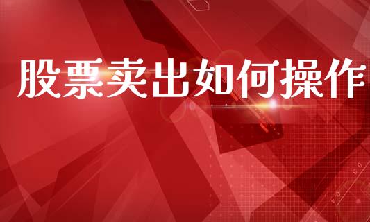 股票卖出如何操作_https://m.ycdhulan.com_财经要闻_第1张