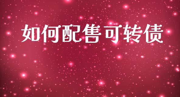如何配售可转债_https://m.ycdhulan.com_理财产品_第1张