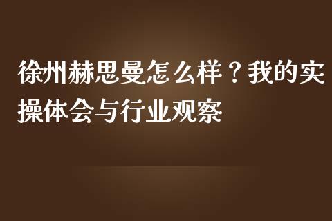 徐州赫思曼怎么样？我的实操体会与行业观察_https://m.ycdhulan.com_理财产品_第1张